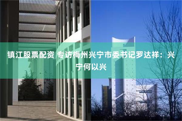 镇江股票配资 专访梅州兴宁市委书记罗达祥：兴宁何以兴