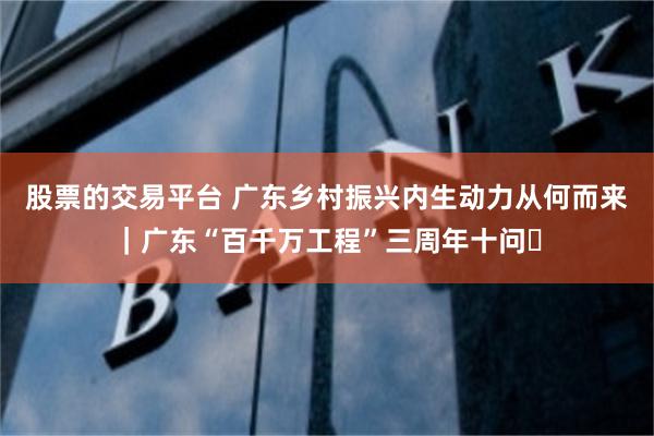 股票的交易平台 广东乡村振兴内生动力从何而来｜广东“百千万工程”三周年十问⓹
