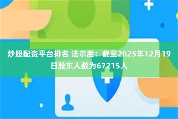 炒股配资平台排名 法尔胜：截至2025年12月19日股东人数为67215人