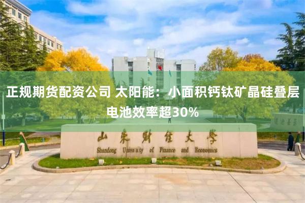 正规期货配资公司 太阳能：小面积钙钛矿晶硅叠层电池效率超30%