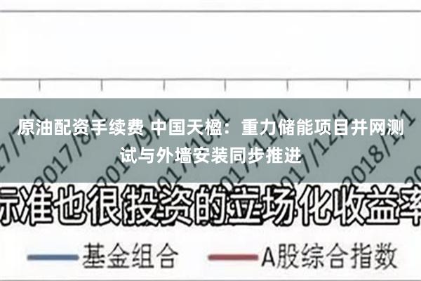 原油配资手续费 中国天楹：重力储能项目并网测试与外墙安装同步推进
