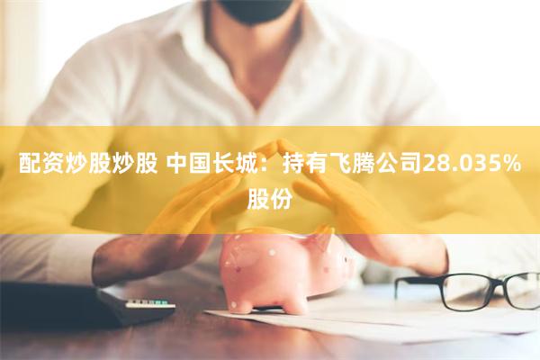 配资炒股炒股 中国长城：持有飞腾公司28.035%股份
