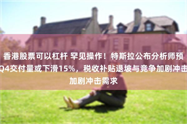 香港股票可以杠杆 罕见操作！特斯拉公布分析师预测：Q4交付量或下滑15%，税收补贴退坡与竞争加剧冲击需求
