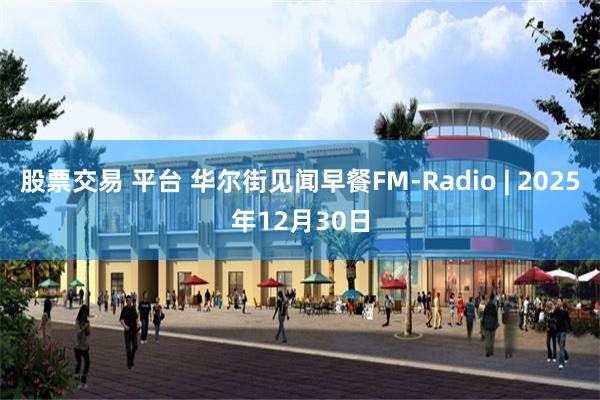 股票交易 平台 华尔街见闻早餐FM-Radio | 2025年12月30日