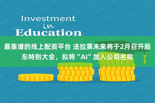 最靠谱的线上配资平台 法拉第未来将于2月召开股东特别大会，拟将“AI”加入公司名称