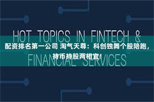 配资排名第一公司 淘气天尊：科创独舞个股陪跑，持币持股两相宜！