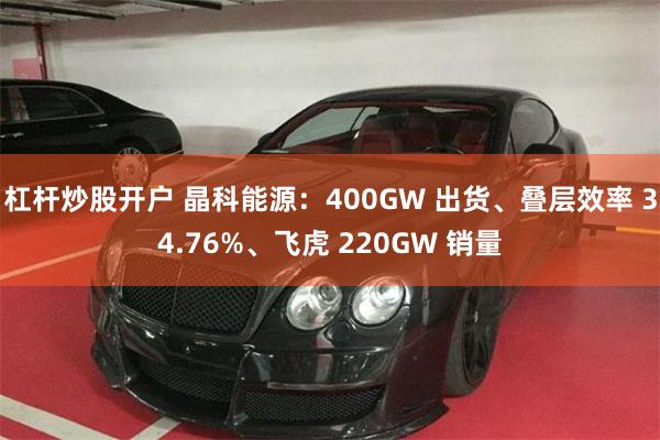杠杆炒股开户 晶科能源：400GW 出货、叠层效率 34.76%、飞虎 220GW 销量