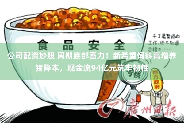 公司配资炒股 周期底部蓄力！新希望饲料高增养猪降本，现金流94亿元筑牢韧性