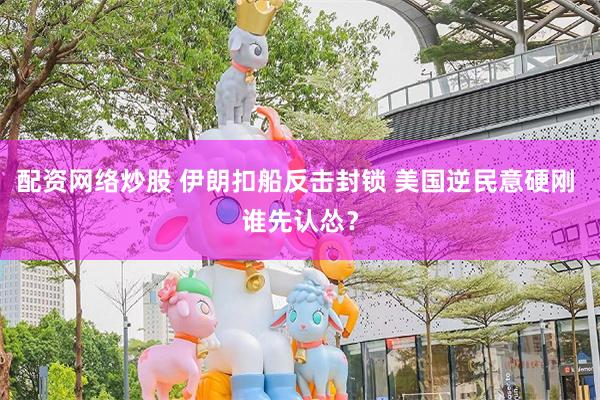 配资网络炒股 伊朗扣船反击封锁 美国逆民意硬刚 谁先认怂？