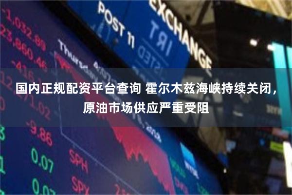 国内正规配资平台查询 霍尔木兹海峡持续关闭，原油市场供应严重受阻