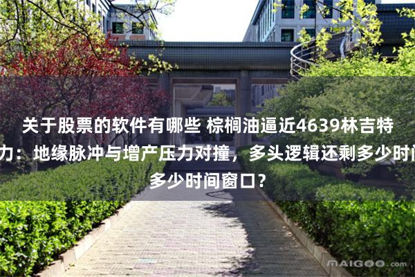 关于股票的软件有哪些 棕榈油逼近4639林吉特关键阻力：地缘脉冲与增产压力对撞，多头逻辑还剩多少时间窗口？