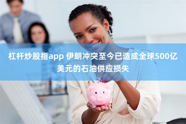 杠杆炒股指app 伊朗冲突至今已造成全球500亿美元的石油供应损失