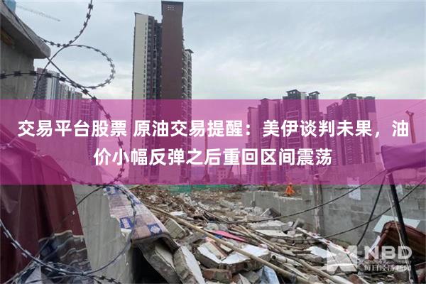 交易平台股票 原油交易提醒：美伊谈判未果，油价小幅反弹之后重回区间震荡