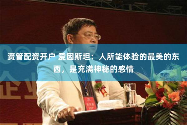 资管配资开户 爱因斯坦：人所能体验的最美的东西，是充满神秘的感情