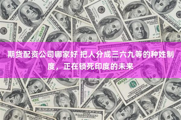 期货配资公司哪家好 把人分成三六九等的种姓制度，正在锁死印度的未来