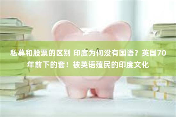 私募和股票的区别 印度为何没有国语？英国70年前下的套！被英语殖民的印度文化