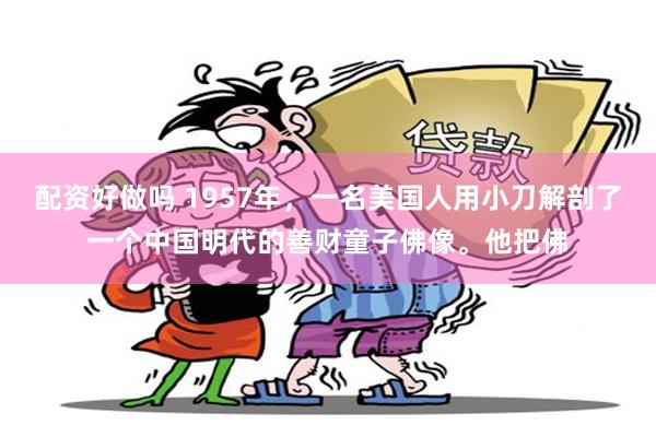 配资好做吗 1957年，一名美国人用小刀解剖了一个中国明代的善财童子佛像。他把佛
