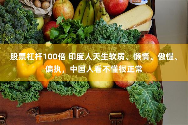 股票杠杆100倍 印度人天生软弱、懒惰、傲慢、偏执，中国人看不懂很正常