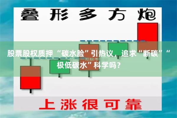 股票股权质押 “碳水脸”引热议，追求“断碳”“极低碳水”科学吗？