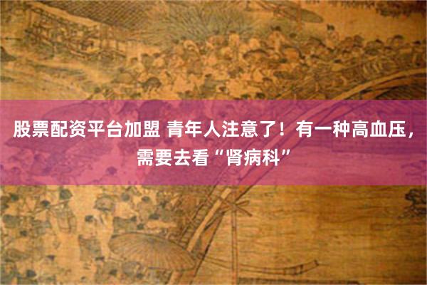 股票配资平台加盟 青年人注意了！有一种高血压，需要去看“肾病科”