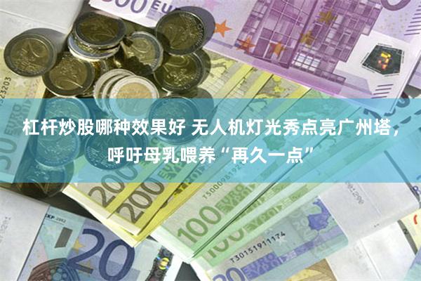 杠杆炒股哪种效果好 无人机灯光秀点亮广州塔，呼吁母乳喂养“再久一点”