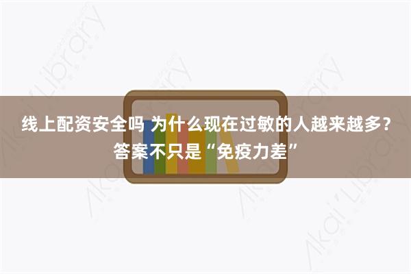 线上配资安全吗 为什么现在过敏的人越来越多？答案不只是“免疫力差”