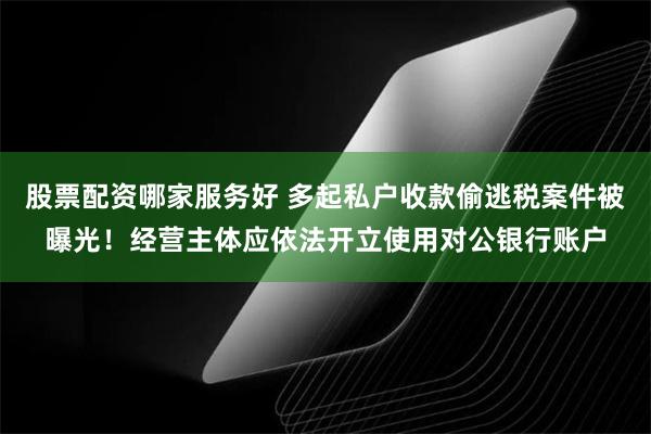 股票配资哪家服务好 多起私户收款偷逃税案件被曝光！经营主体应依法开立使用对公银行账户