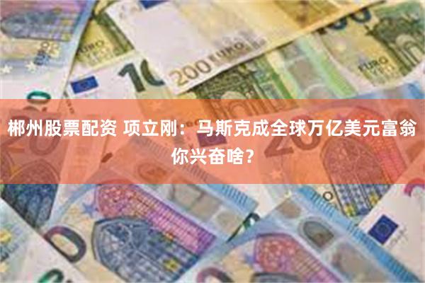 郴州股票配资 项立刚:马斯克成全球万亿美元富翁你兴奋啥?
