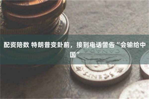配资陪数 特朗普变卦前，接到电话警告“会输给中国”