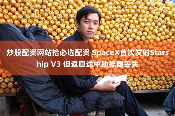 炒股配资网站拾必选配资 SpaceX首次发射Starship V3 但返回途中助推器丢失
