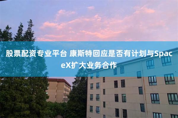 股票配资专业平台 康斯特回应是否有计划与SpaceX扩大业务合作