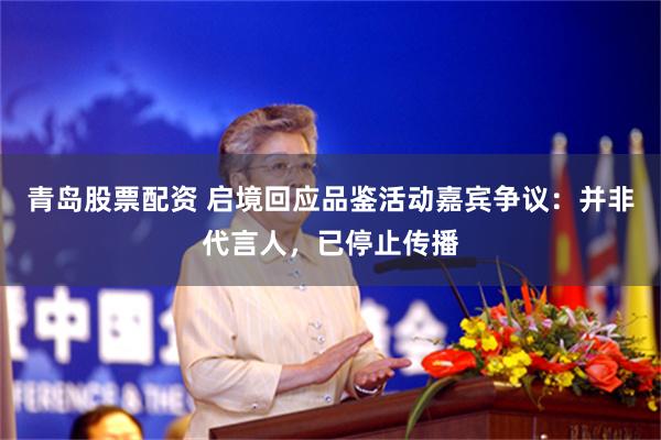 青岛股票配资 启境回应品鉴活动嘉宾争议：并非代言人，已停止传播