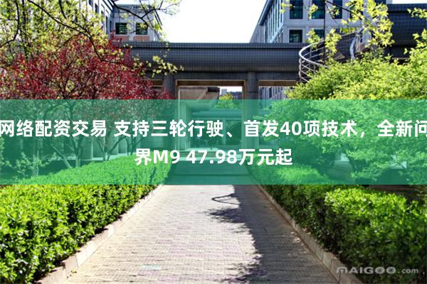 网络配资交易 支持三轮行驶、首发40项技术，全新问界M9 47.98万元起