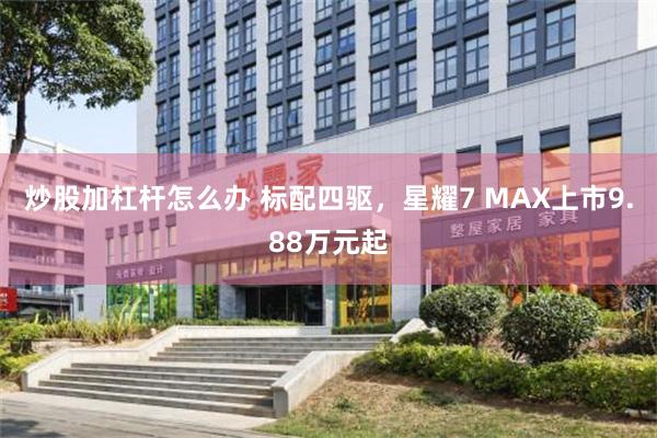 炒股加杠杆怎么办 标配四驱，星耀7 MAX上市9.88万元起