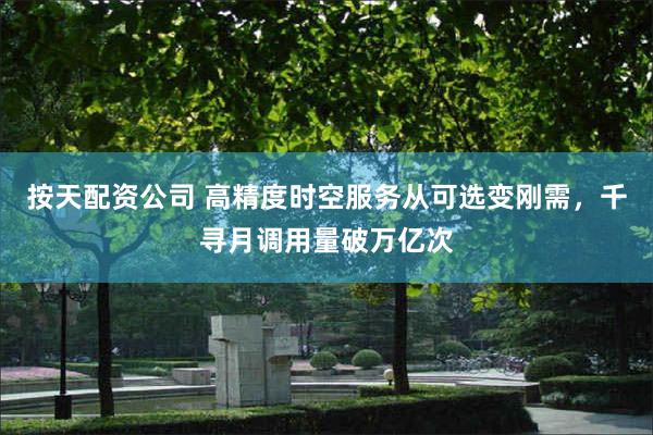 按天配资公司 高精度时空服务从可选变刚需，千寻月调用量破万亿次