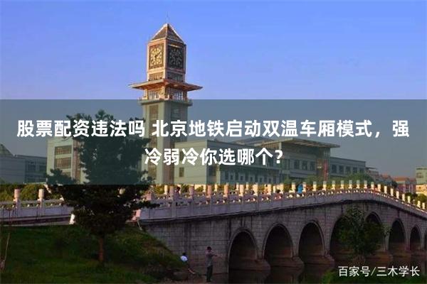 股票配资违法吗 北京地铁启动双温车厢模式，强冷弱冷你选哪个？