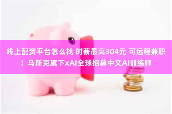 线上配资平台怎么找 时薪最高304元 可远程兼职！马斯克旗下xAI全球招募中文AI训练师