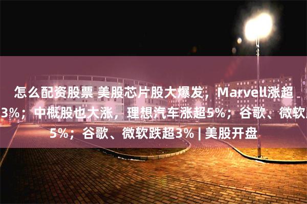 怎么配资股票 美股芯片股大爆发，Marvell涨超23%，英伟达涨超3%；中概股也大涨，理想汽车涨超5%；谷歌、微软跌超3% | 美股开盘