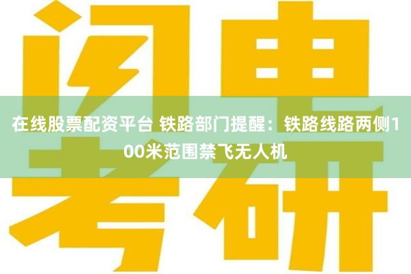 在线股票配资平台 铁路部门提醒:铁路线路两侧100米范围禁飞无人机