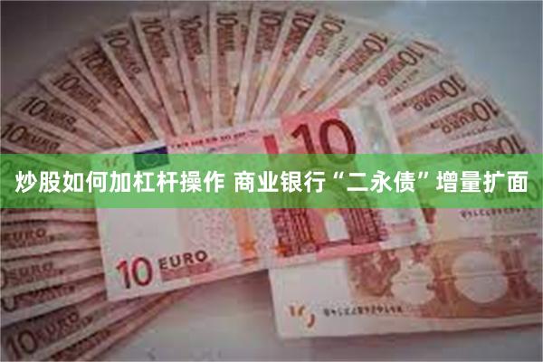 炒股如何加杠杆操作 商业银行“二永债”增量扩面