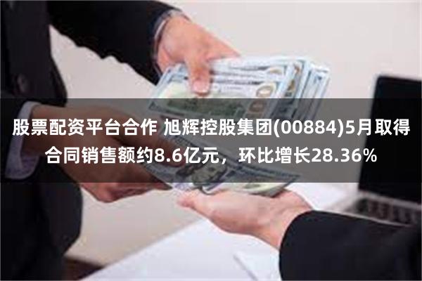 股票配资平台合作 旭辉控股集团(00884)5月取得合同销售额约8.6亿元，环比增长28.36%