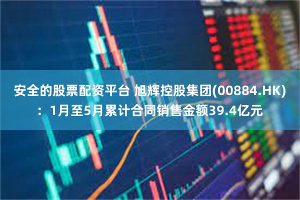 安全的股票配资平台 旭辉控股集团(00884.HK)：1月至5月累计合同销售金额39.4亿元
