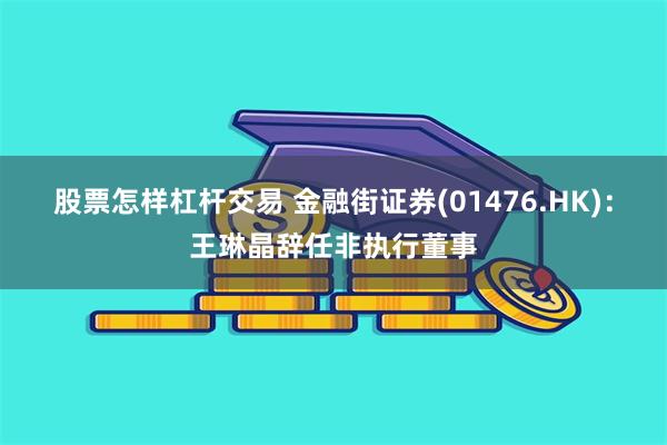 股票怎样杠杆交易 金融街证券(01476.HK)：王琳晶辞任非执行董事