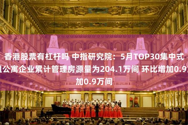 香港股票有杠杆吗 中指研究院：5月TOP30集中式长租公寓企业累计管理房源量为204.1万间 环比增加0.9万间