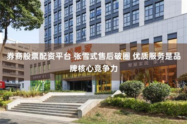 券商股票配资平台 张雪式售后破圈 优质服务是品牌核心竞争力