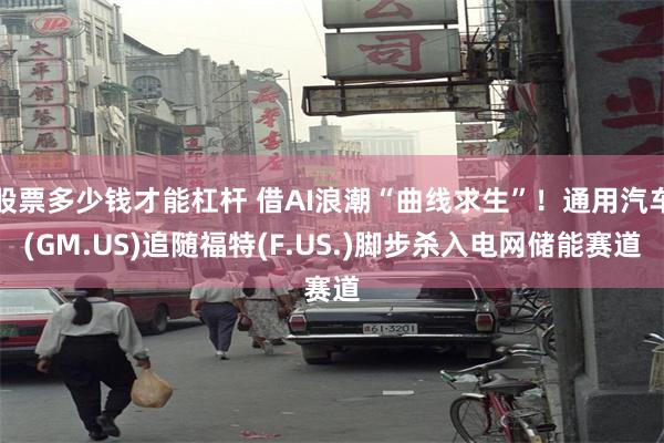股票多少钱才能杠杆 借AI浪潮“曲线求生”!通用汽车(GM.US)追随福特(F.US.)脚步杀入电网储能赛道