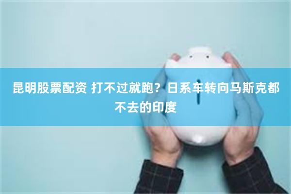 昆明股票配资 打不过就跑？日系车转向马斯克都不去的印度