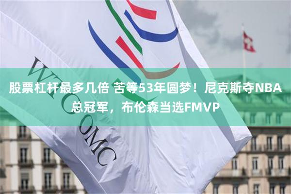 股票杠杆最多几倍 苦等53年圆梦!尼克斯夺NBA总冠军,布伦森当选FMVP