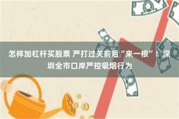 怎样加杠杆买股票 严打过关前后“来一根”！深圳全市口岸严控吸烟行为