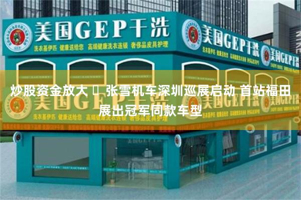 炒股资金放大 张雪机车深圳巡展启动 首站福田展出冠军同款车型